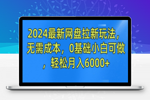 2024最新网盘拉新玩法，无需成本，0基础小白可做，轻松月入6000+【揭秘】