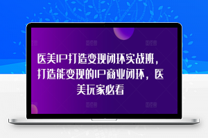 医美IP打造变现闭环实战班，打造能变现的IP商业闭环，医美玩家必看!