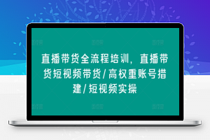 直播带货全流程培训，直播带货短视频带货/高权重账号措建/短视频实操