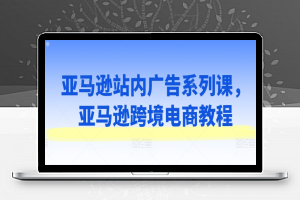 亚马逊站内广告系列课，亚马逊跨境电商教程