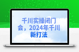 千川实操闭门会，2024年千川新打法