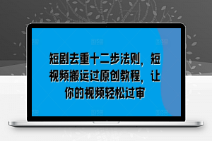 短剧去重十二步法则，短视频搬运过原创教程，让你的视频轻松过审