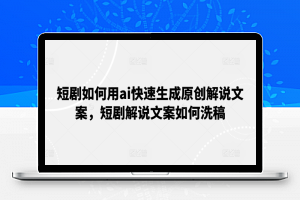 短剧如何用ai快速生成原创解说文案，短剧解说文案如何洗稿