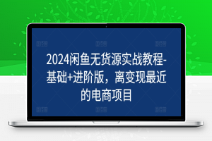 2024闲鱼无货源实战教程-基础+进阶版，离变现最近的电商项目