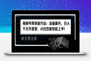 视频号带货新方法：流量飙升，日入千元不是梦，小白也能轻松上手【揭秘】