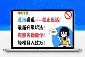 超级干货，蓝海赛道-禁止废话，最新升级玩法，完整实操教学，轻松月入过万【揭秘】
