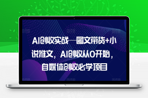 AI创收实战—图文带货+小说推文，AI创收从0开始，自媒体创收必学项目