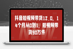 抖音短视频带货12.0，14个月从0到1，短视频带货90万件