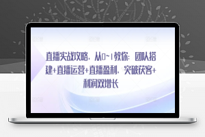 直播实战攻略，​从0~1教你：团队搭建+直播运营+直播盈利，突破获客+利润双增长