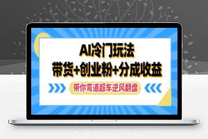 AI冷门玩法，带货+创业粉+分成收益，带你弯道超车，实现逆风翻盘【揭秘】