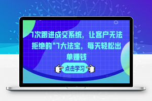 7次跟进成交系统，让客户无法拒绝的“7大法宝，每天轻松出单赚钱