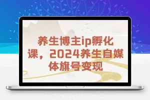 养生博主ip孵化课，2024养生自媒体旗号变现