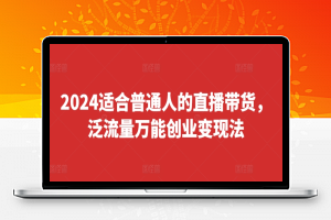 2024适合普通人的直播带货，泛流量万能创业变现法，上手快、落地快、起号快、变现快(更新8月)