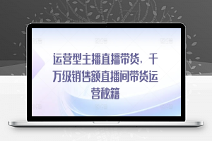 运营型主播直播带货，​千万级销售额直播间带货运营秘籍