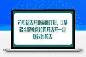 药店新店开业商圈打造，0基础全程教你如何开店开一定赚钱的药店