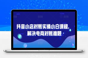 抖音小店对账实操小白课程，解决电商对账难题