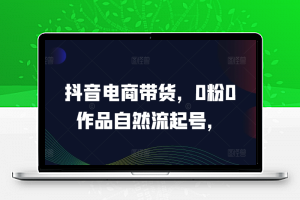 抖音电商带货，0粉0作品自然流起号，热销20多万人的抖音课程的经验分享