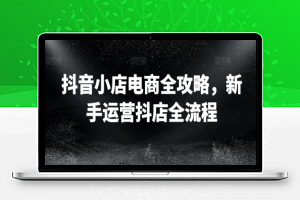 抖音小店电商全攻略，新手运营抖店全流程