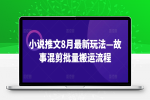 小说推文8月最新玩法—故事混剪批量搬运流程