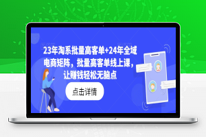 23年淘系批量高客单+24年全域电商矩阵，批量高客单线上课，让赚钱轻松无脑点