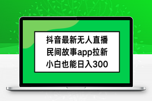 抖音无人直播，民间故事APP拉新，小白也能日入300+【揭秘】