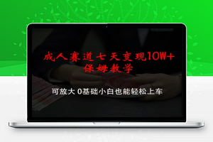 成人赛道七天变现10W+保姆教学，可放大，0基础小白也能轻松上车【揭秘】