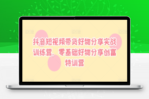 抖音短视频带货好物分享实战训练营，零基础好物分享创富特训营