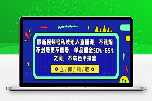 最新视频号私域无人直播课，不违规不封号更不废号，单品佣金50%-65%之间，不灰色不投流