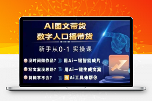 Ai图文带货+数字人口播带货，从0~1实操体系课