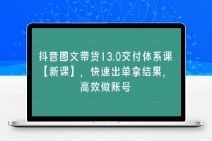 抖音图文带货13.0交付体系课【新课】，快速出单拿结果，高效做账号