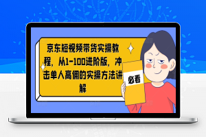 京东短视频带货实操教程，从1-100进阶版，冲击单人高佣的实操方法讲解