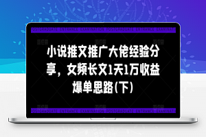 小说推文推广大佬经验分享，女频长文1天1万收益爆单思路(下)