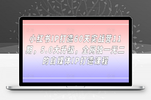 小红书IP打造60天实战营11期，5.0大升级，全网独一无二的自媒体IP打造课程