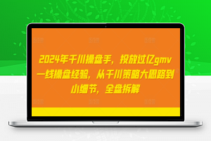 2024年千川操盘手，投放过亿gmv一线操盘经验，从千川策略大思路到小细节，全盘拆解