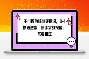 千川投放核心实操课，0-1快速进步，新手实战投放，不要错过