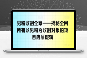 男粉收割全案——揭秘全网所有以男粉为收割对象的项目底层逻辑