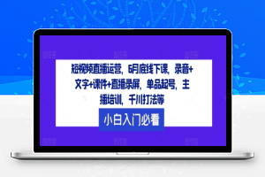 短视频直播运营，6月底线下课，录音+文字+课件+直播录屏，单品起号，主播培训，千川打法等