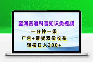 蓝海赛道科普知识类视频，一分钟一条，广告+带货双份收益，轻松日入300+【揭秘】