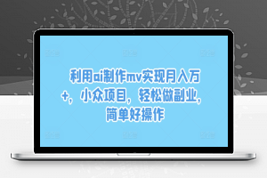 利用ai制作mv实现月入万+，小众项目，轻松做副业，简单好操作【揭秘】