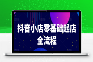 抖音小店零基础起店全流程，快速打造单品爆款技巧、商品卡引流模式与推流算法等