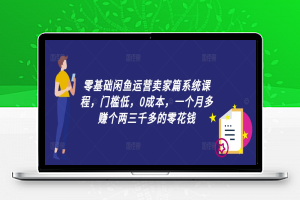 零基础闲鱼运营卖家篇系统课程，门槛低，0成本，一个月多赚个两三千多的零花钱