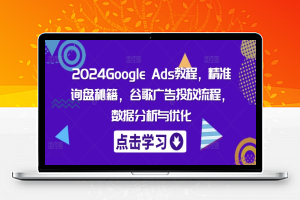 2024Google Ads教程，精准询盘秘籍，谷歌广告投放流程，数据分析与优化