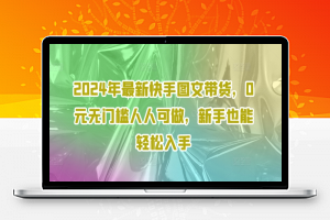 2024年最新快手图文带货，0元无门槛人人可做，新手也能轻松入手