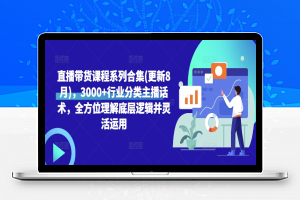 直播带货课程系列合集(更新8月)，3000+行业分类主播话术，全方位理解底层逻辑并灵活运用