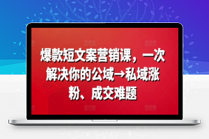 爆款短文案营销课，一次解决你的公域→私域涨粉、成交难题