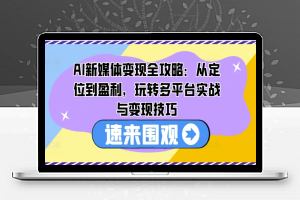 AI新媒体变现全攻略：从定位到盈利，玩转多平台实战与变现技巧