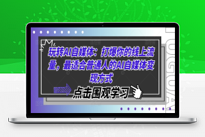 玩转AI自媒体：打爆你的线上流量，最适合普通人的AI自媒体变现方式