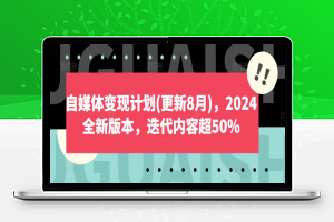 自媒体变现计划(更新8月)，2024全新版本，迭代内容超50%