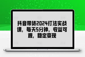 抖音带货2024打法实战课，每天5分钟，收益可观，稳定变现【揭秘】