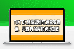 TIKTOK跨境思维与运营实操课，只做有深度的跨境知识